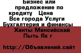 Бизнес или предложение по кредиту › Цена ­ 123 - Все города Услуги » Бухгалтерия и финансы   . Ханты-Мансийский,Пыть-Ях г.